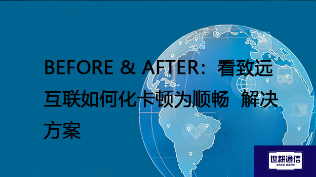 BEFORE & AFTER：看致远互联如何化卡顿为顺畅--解决方案//世耕通信全球ERP、OA办公专网专线