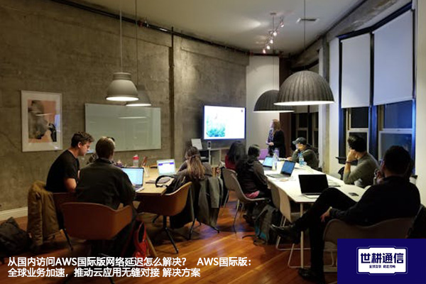 从国内访问AWS国际版网络延迟怎么解决？  AWS国际版：全球业务加速，推动云应用无缝对接--解决方案//世耕通信全球办公专网专线