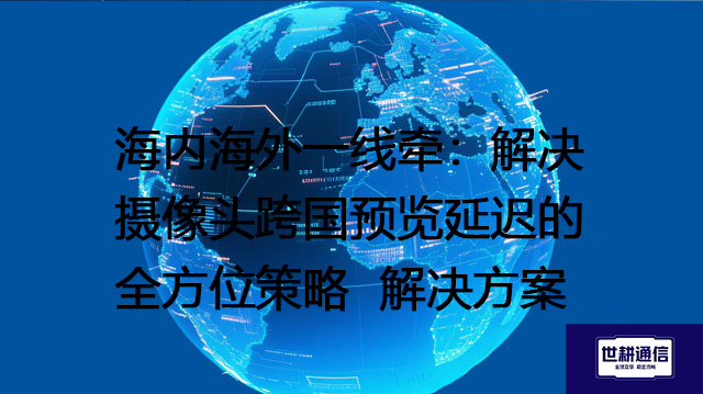 海内海外一线牵：解决摄像头跨国预览延迟的全方位策略--解决方案//世耕通信全球视频监控专网