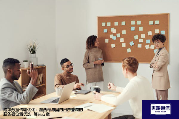 跨洋数据传输优化：墨西哥与国内用户兼顾的服务器位置优选--解决方案//世耕通信全球办公专网专线