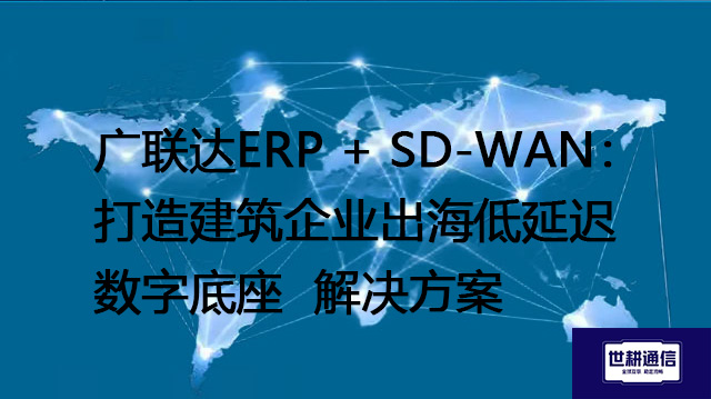 广联达ERP + SD-WAN：打造建筑企业出海低延迟数字底座--解决方案//世耕通信全球办公专网专线