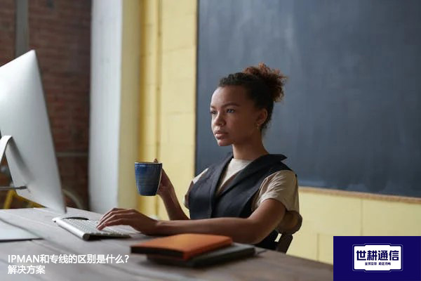 IPMAN和专线的区别是什么？--解决方案//世耕通信全球办公专网专线