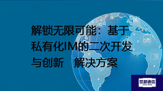 解锁无限可能：基于私有化IM的二次开发与创新--解决方案//世耕通信  即时通讯（IM）私有化部署
