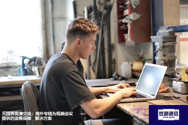无国界高清交流：海外专线为视频会议提供的流畅保障--解决方案//世耕通信全球视频专网专线
