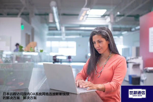 日本远程访问国内OA系统网络连接断断续续--解决方案//世耕通信全球ERP、OA办公专网专线