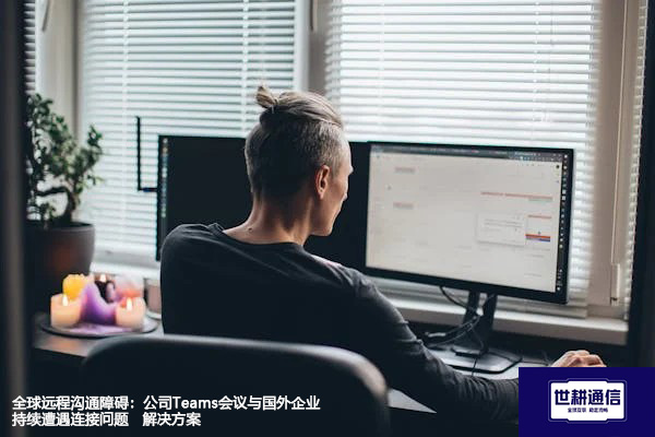 全球远程沟通障碍：公司Teams会议与国外企业持续遭遇连接问题--解决方案//世耕通信全球办公Teams专网