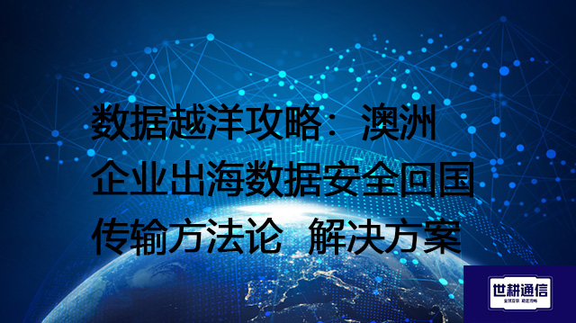 数据越洋攻略：澳洲企业出海数据安全回国传输方法论--解决方案//世耕通信全球办公专网专线