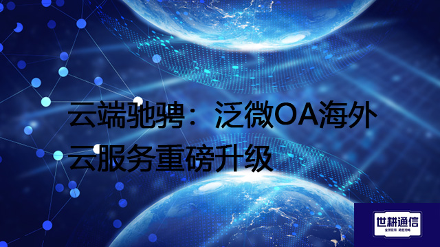 云端驰骋：泛微OA海外云服务重磅升级--解决方案//世耕通信全球ERP、OA办公专网专线