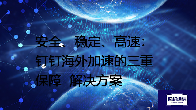 为体验而生：钉钉海外加速的底层技术优化之道--解决方案//世耕通信全球办公专网专线