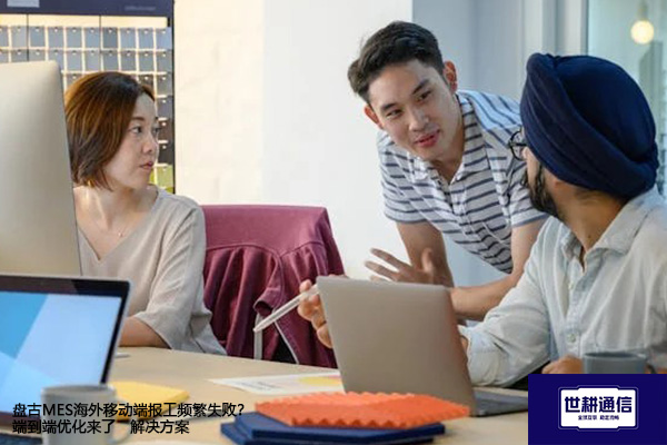 盘古MES海外移动端报工频繁失败？端到端优化来了--解决方案//世耕通信全球办公专网专线