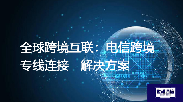 全球跨境互联：电信跨境专线连接--解决方案//世耕通信全球办公专网专线