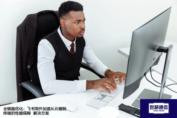 全链路优化：飞书海外加速从云端到终端的性能保障--解决方案//世耕通信全球办公专网专线