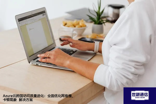 Azure云跨国访问质量进化：全面优化网络慢、卡顿现象--解决方案//世耕通信全球办公专网专线