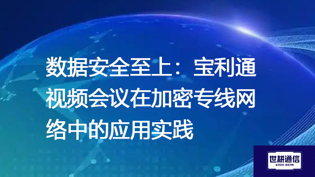 数据安全至上：宝利通视频会议在加密专线网络中的应用实践--解决方案//世耕通信全球视频专网专线