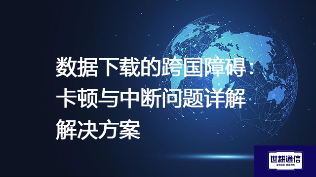 数据下载的跨国障碍：卡顿与中断问题详解--解决方案//世耕通信全球办公专网专线