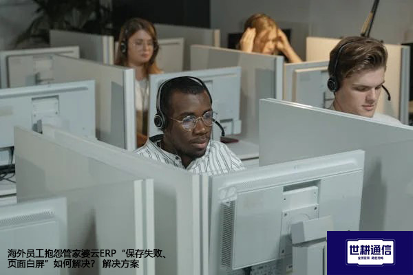 海外员工抱怨管家婆云ERP“保存失败、页面白屏”如何解决？--解决方案//世耕通信全球ERP、OA办公专网专线