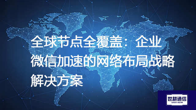 全球节点全覆盖：企业微信加速的网络布局战略--解决方案//世耕通信全球办公专网专线