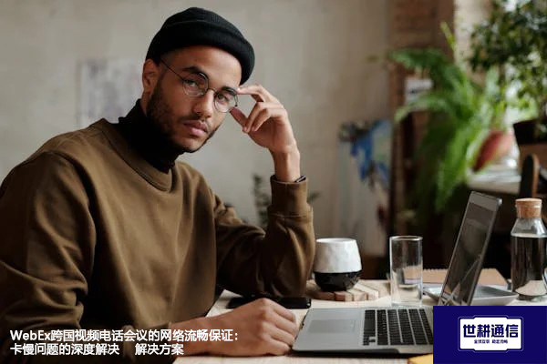 WebEx跨国视频电话会议的网络流畅保证：卡慢问题的深度解决--解决方案//世耕通信全球办公WebEx专网