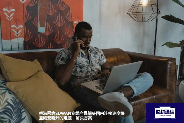 香港网络SDWAN专线产品解决国内连接速度慢且频繁断开的难题--解决方案//世耕通信全球办公专网专线