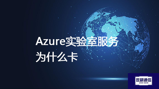 Azure实验室服务为什么卡 ？--解决方案//世耕通信全球办公专网专线
