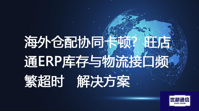 海外仓配协同卡顿？旺店通ERP库存与物流接口频繁超时--解决方案//世耕通信全球ERP、OA办公专网专线