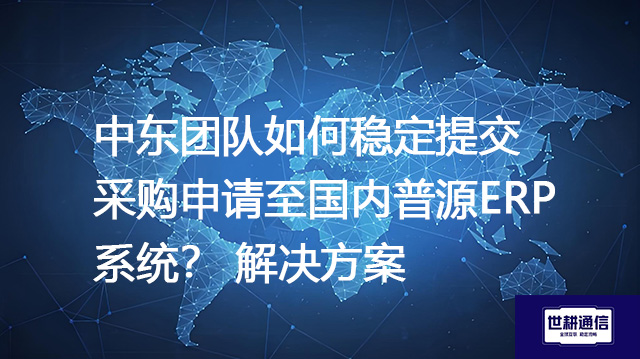 中东团队如何稳定提交采购申请至国内普源ERP系统？--解决方案//世耕通信全球ERP、OA办公专网专线