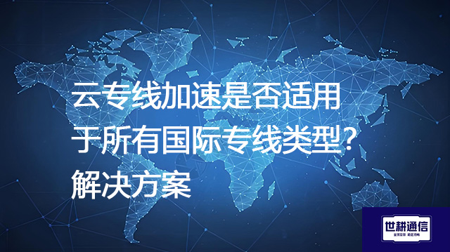 云专线加速是否适用于所有国际专线类型？--解决方案//世耕通信全球办公专网专线