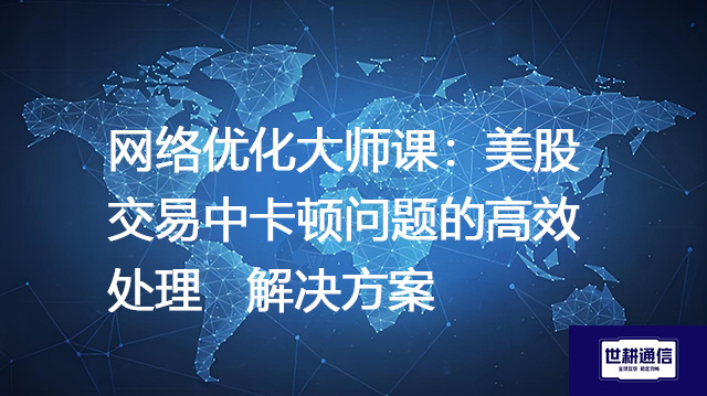 网络优化大师课：美股交易中卡顿问题的高效处理--解决方案//世耕通信全球办公专网专线