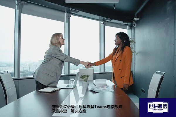 流畅会议必备：思科设备Teams连接故障深度排查--解决方案//世耕通信全球办公Teams专网