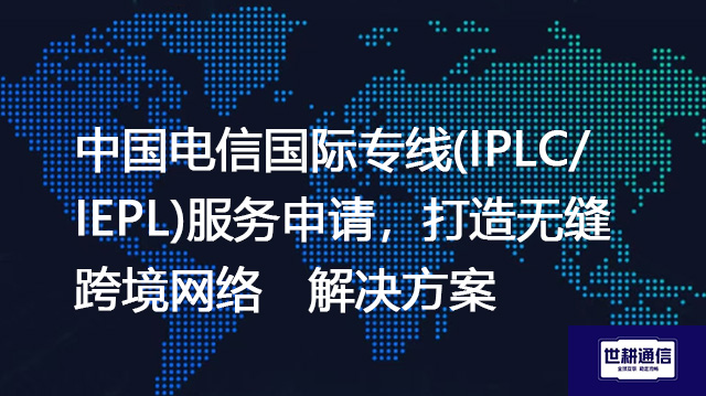 中国电信国际专线(IPLC/IEPL)服务申请，打造无缝跨境网络--解决方案//世耕通信全球办公专网专线