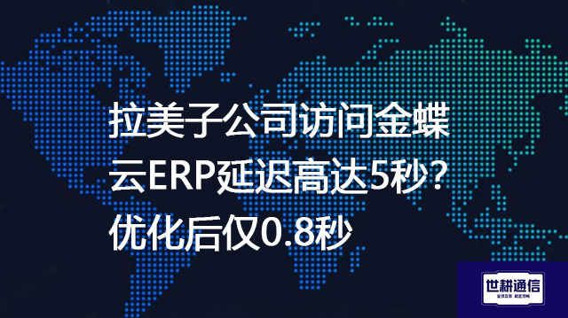 拉美子公司访问金蝶云ERP延迟高达5秒？优化后仅0.8秒--解决方案//世耕通信全球ERP、OA办公专网专线