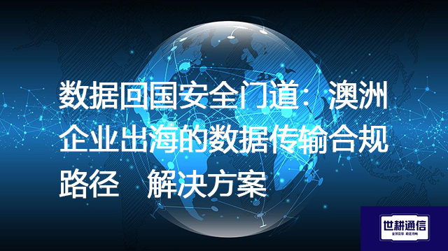 数据回国安全门道：澳洲企业出海的数据传输合规路径--解决方案//世耕通信全球办公专网专线