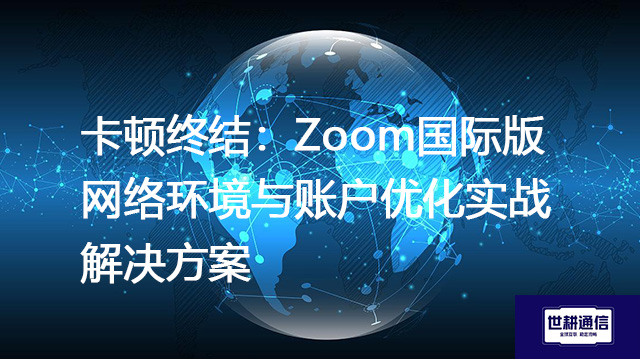 卡顿终结：Zoom国际版网络环境与账户优化实战--解决方案//世耕通信全球办公Zoom专网