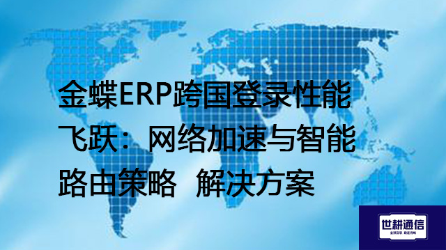 金蝶ERP跨国登录性能飞跃：网络加速与智能路由策略--解决方案//世耕通信全球ERP、OA办公专网专线