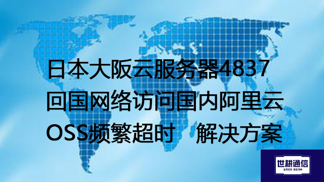 日本大阪云服务器4837回国网络访问国内阿里云OSS频繁超时--解决方案//世耕通信全球办公专网专线