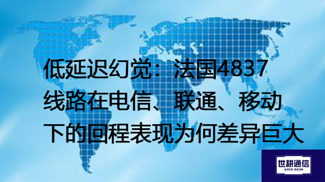 低延迟幻觉：法国4837线路在电信、联通、移动下的回程表现为何差异巨大--解决方案//世耕通信全球办公专网专线