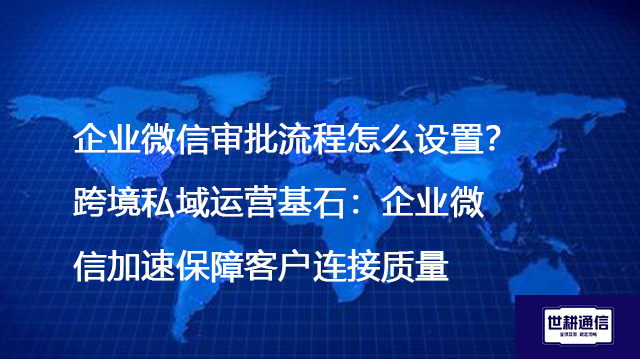企业微信审批流程怎么设置？跨境私域运营基石：企业微信加速保障客户连接质量--解决方案//世耕通信全球办公专网专线
