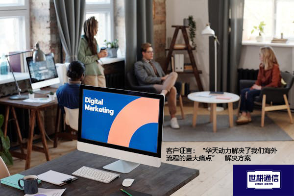 客户证言：“华天动力解决了我们海外流程的最大痛点”--解决方案//世耕通信全球ERP、OA办公专网专线