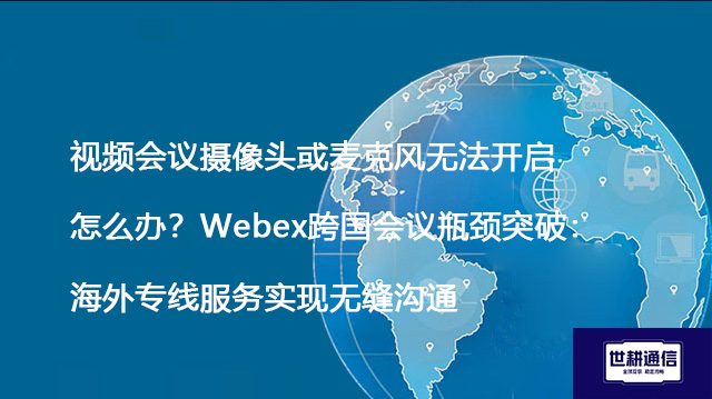 视频会议摄像头或麦克风无法开启怎么办？Webex跨国会议瓶颈突破：海外专线服务实现无缝沟通--解决方案//世耕通信全球办公WebEx专网