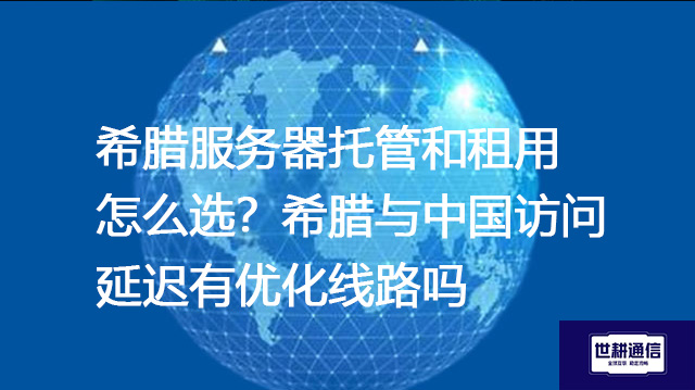 希腊服务器托管和租用怎么选？希腊与中国访问延迟有优化线路吗？--解决方案//世耕通信全球办公专网专线