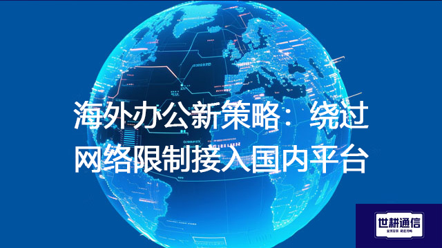 海外办公新策略：绕过网络限制接入国内平台--解决方案//世耕通信全球办公专网专线