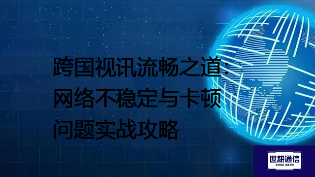 跨国视讯流畅之道：网络不稳定与卡顿问题实战攻略--解决方案//世耕通信全球视频专网专线