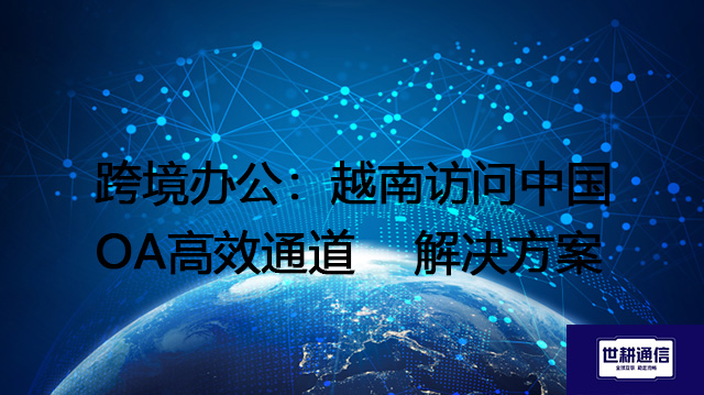 跨境办公：越南访问中国OA高效通道--解决方案//世耕通信全球ERP、OA办公专网专线