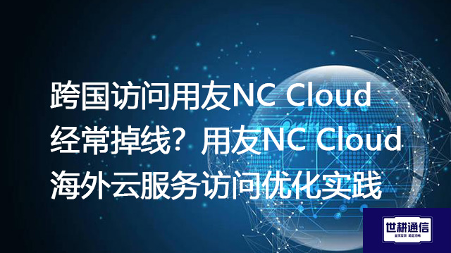 跨国访问用友NC Cloud 经常掉线？用友NC Cloud海外云服务访问优化实践--解决方案//世耕通信全球办公专网专线