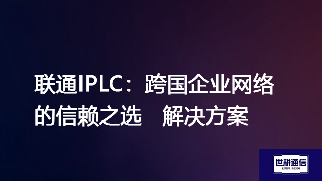 联通IPLC：跨国企业网络的信赖之选--解决方案//世耕通信全球办公专网专线