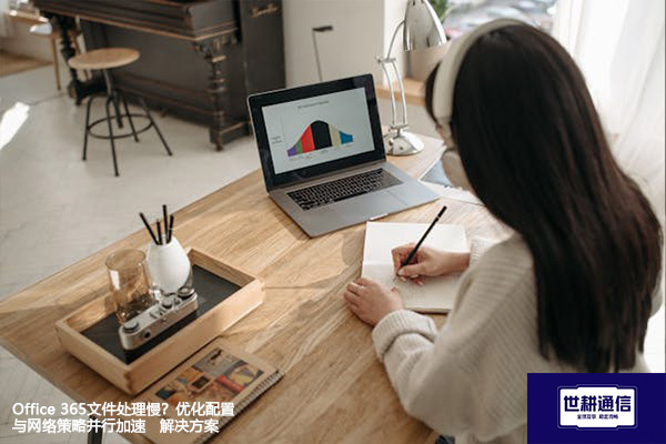 Office 365文件处理慢？优化配置与网络策略并行加速--解决方案//世耕通信全球办公专网专线
