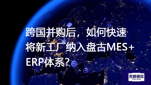 跨国并购后，如何快速将新工厂纳入盘古MES+ERP体系？--解决方案//世耕通信全球办公专网专线