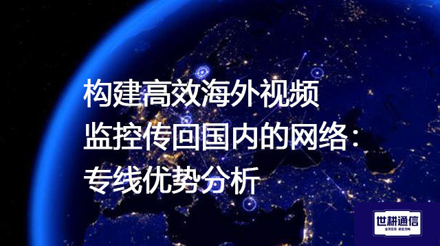 构建高效海外视频监控传回国内的网络：专线优势分析--解决方案//世耕通信全球视频监控专网