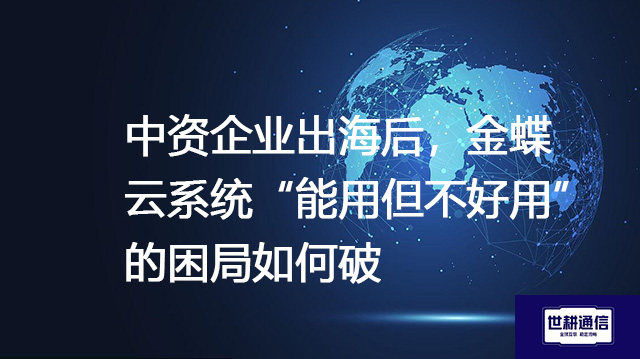 中资企业出海后，金蝶云系统“能用但不好用”的困局如何破？--解决方案//世耕通信全球ERP、OA办公专网专线