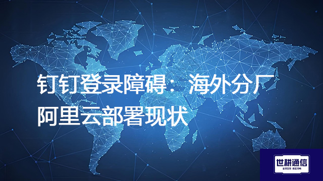 钉钉登录障碍：海外分厂阿里云部署现状--解决方案//世耕通信全球办公专网专线